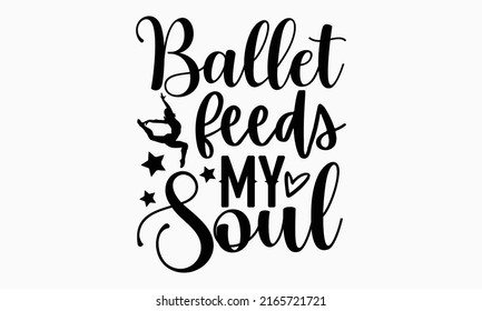 Ballet feeds my soul - Ballet t shirt design, Hand drawn lettering phrase, Calligraphy graphic design, SVG Files for Cutting Cricut and Silhouette svg