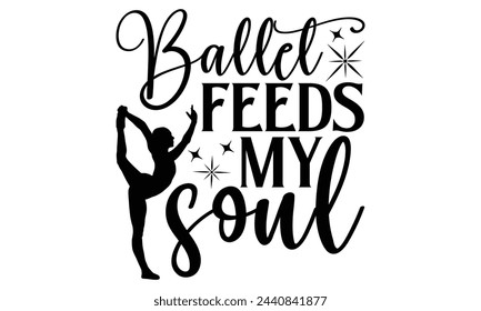 Ballet Feeds My Soul - Ballet T shirt Design, Modern calligraphy, Conceptual handwritten phrase calligraphic, Cutting Cricut and Silhouette, EPS 10
