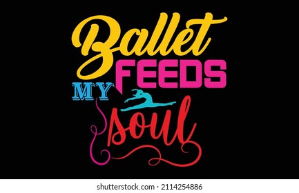 Ballet feeds my soul- Ballet t-shirt design, Hand drawn lettering phrase, Calligraphy t-shirt design, Handwritten vector sign, SVG, EPS 10