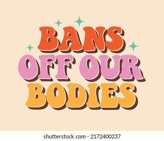 Bans Off Our Bodies Phrase To Support Womens Rights. Protest Against Abortation Ban. Feminist Quote In Retro Style, Groovy Print For Graphic Tee