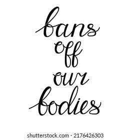 Bans off our bodies. Vector lettering quote illustration. Text to support womens rights. Women protest against abortion ban and illegalization. Feminist quote for freedom and equality.