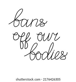 Bans off our bodies. Vector lettering quote illustration. Text to support womens rights. Women protest against abortion ban and illegalization. Feminist quote for freedom and equality.