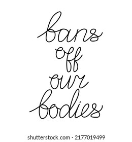 Bans off our bodies. Vector lettering quote illustration. Text to support womens rights. Women protest against abortion ban and illegalization. Feminist quote for freedom and equality.