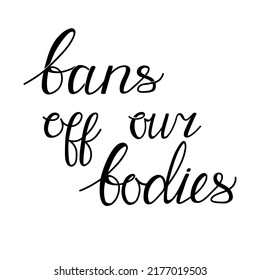 Bans off our bodies. Vector lettering quote illustration. Text to support womens rights. Women protest against abortion ban and illegalization. Feminist quote for freedom and equality.