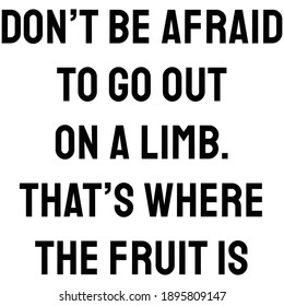 Don’t be afraid to go out on a limb. That’s where the fruit i