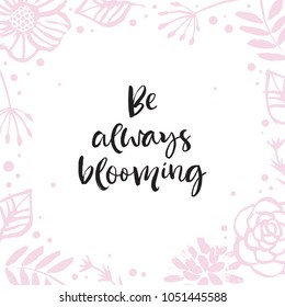 Be always blooming. Flower frame card with inspirational quote. Hand drawn design elements. Handwritten modern lettering. Floral pattern vector illustration.