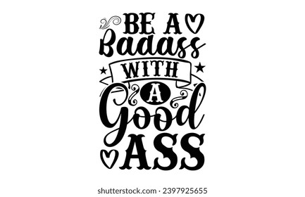 Be A Badass With A Good Ass- Sassy t- shirt design, Hand drawn vintage hand lettering Illustration for prints on Template and bags, posters, cards, Isolated on white background.