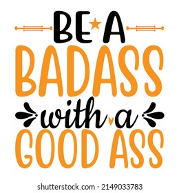 Be a badass with a good ass,T shirt design ,Vector file.