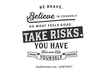 Be brave.
Believe in yourself. Do what feels good. Take risks. You have this one life. Make yourself proud.
