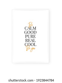 Be calm good pure real cool, be you, vector. Motivational inspirational positive quote, affirmation. Minimalist poster design. Wording design isolated on white background, lettering. Wall art, artwork
