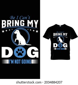Be I Can't Bring My Dog I'm Not Going  T-Shirt Design