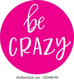 Be crazy