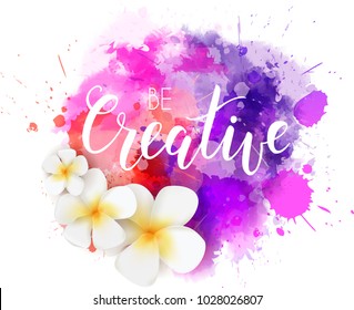 Be creative hand lettering phrase on watercolor imitation color splash with plumeria tropical flowers.  Modern calligraphy inspirational quote. Vector illustration.