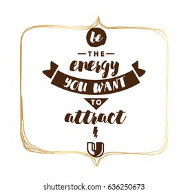 Be the energy you want to attract. Inspirational quote, motivation. Typography for poster, invitation, greeting card or t-shirt. Vector lettering, inscription, calligraphy design. Text background