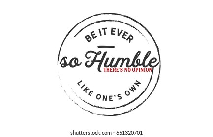 Be it ever so humble, there's no opinion like one's own. Humility Quotes