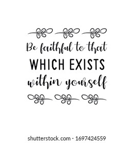 Be Faithful To That Which Exists Within Yourself. Vector Calligraphy Saying