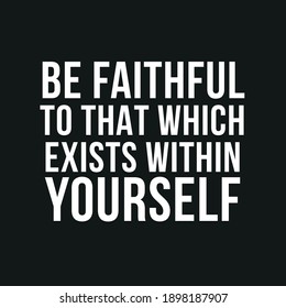 Be Faithful To That Which Exists Within Yourself