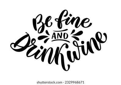 BE FINE AND DRINK WINE. Motivation wine quote. Calligraphy black text about Be fine and drink wine. Design print for t shirt, poster, greeting card, Home decor Vector illustration on white background