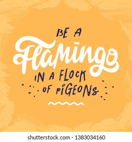 Be a flamingo in a flock of pigeons. Inspirational quote on bright yellow background. Freestyle hand lettering with decorative elements. Vector.