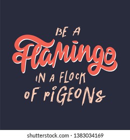 Be a flamingo in a flock of pigeons. Inspirational hand lettering on dark background. Can be used as a print on t-shirts, card or as a poster. Vector.