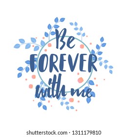 Be Forever with me quote text. Calligraphy, lettering design. Typography for greeting card, poster, banners, logotype. Vector illustration with wreath on background