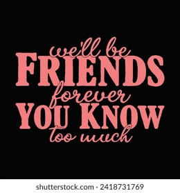 WE’LL BE FRIENDS FOREVER YOU KNOW TOO MUCH  FRIENDSHIP DAY T SHIRT DESIGN,