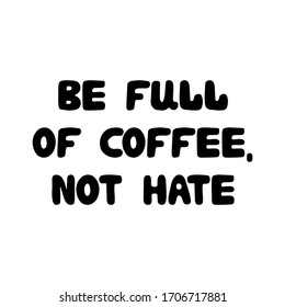 Be full of coffee, not hate. Cute hand drawn doodle bauble lettering. Isolated on white background. Vector stock illustration.