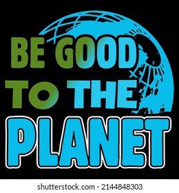 BE GOOD TO THE PLANET. Earth Day T shirts design, Vector graphic, Poster or Coffee Mug design.