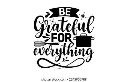 be grateful for everything, cooking T shirt Design, Quotes about Kitchen, Cut Files for Cricut  Svg, with hand-lettering and decoration elements, funny cooking vector and EPS 10