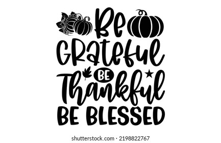 Be Grateful Be Thankful Be Blessed - Thanksgiving T-shirt Design, Hand drawn lettering phrase, Calligraphy graphic design, EPS, SVG Files for Cutting, card, flyer