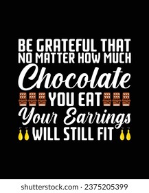 BE GRATEFUL THAT NO MATTER HOW MUCH CHOCOLATE YOU EAT YOUR EARRINGS WILL STILL FIT. T-SHIRT DESIGN. PRINT TEMPLATE.TYPOGRAPHY VECTOR ILLUSTRATION.