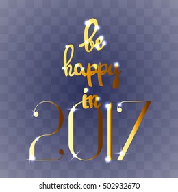 Be happy in 2017 hand drawn lettering in gold colors with sparkles, shiny and bright wish, design for Christmas holidays and New Year card, isolated on transparent background, vector eps 10