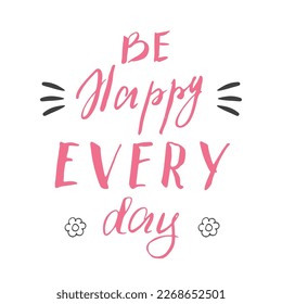 Be happy avery day lettering handwritten sign, Motivational message, calligraphic text. Vector illustration.