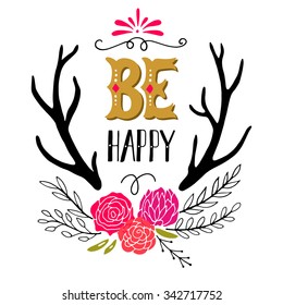 Be happy. Inspirational quote. Hand drawn vintage illustration with hand-lettering, flowers and antlers. This illustration can be used as a print on t-shirts and bags, stationary or as a poster.