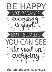 Be happy not because everything is good but because you can see the good in everything.
 Typographic motivational inspirational quote. Vector black and white hand drawn lettering