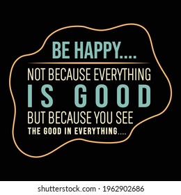 be happy not because is good but because you see the good in everything