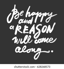 Be happy and a reason will come along.Quotes about happiness. Hand lettering. Modern calligraphic design. Motivational quote. Vector illustration