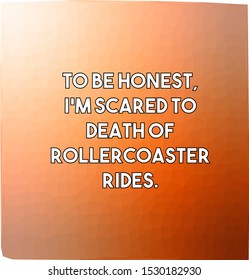 To be honest I am scared to death of rollercoaster rides