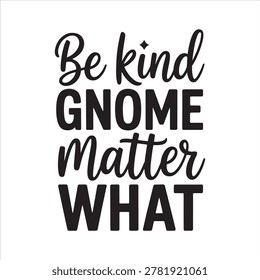 Be Kind Gnome Matter What is a heartwarming motivational design that inspires positivity, kindness, and joy in everyday life, reminding everyone to stay compassionate, spread love, and embrace happiness no matter the challenges faced in daily life always now.