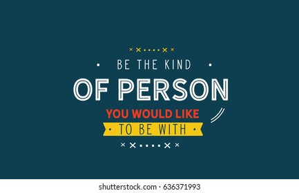 Be the kind of person you would like to be with. Kindness Quotes