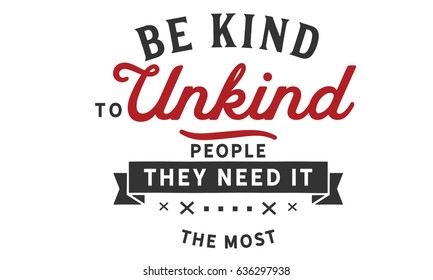 Be kind to unkind people -- they need it the most. Kindness Quotes