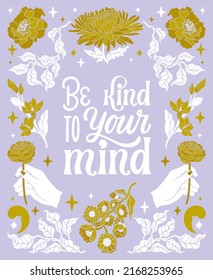 Be kind to your mind. Mental health lettering quote. Depression and stress support. Psychology hand written phrase. Floral frame decoration, floral ornament. Vintage style creative banner.