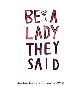 Be a lady they said - unique hand drawn inspirational girl power feminist quote. Vector illustration of feminism phrase on a bright  background with the martini glass illustration.