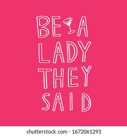 Be a lady they said - unique hand drawn inspirational girl power feminist quote. Vector illustration of feminism phrase on a bright  background with the martini glass illustration.