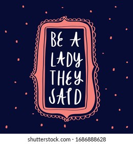 Be a lady they said - unique hand drawn inspirational girl power feminist quote. Vector illustration of feminism phrase on a dark background with frame and dots. Lettering in a doodle cartoon style.