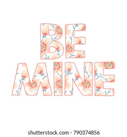 Be mine. Romantic quote. Floral decoration. Letters with flowers. Happy Valentine's Day. Holiday in February. Valentine card, print on clothes, banner, poster. Vector illustration, eps10