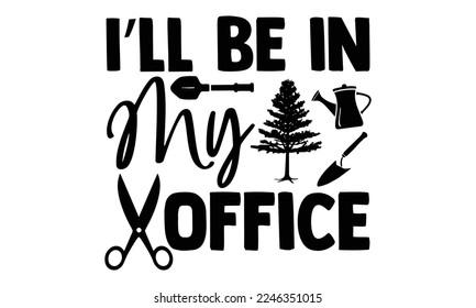 I’ll Be In My Office - Gardening T-shirt Design, Illustration for prints on bags, posters, cards, mugs, svg for Cutting Machine, Silhouette Cameo, Cricut, and Hand drawn lettering phrase.