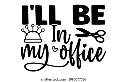 I'll be in my office- Sewing t shirt design, Hand drawn lettering phrase isolated on white background, Calligraphy graphic design typography element and Silhouette, Hand written vector sign, svg