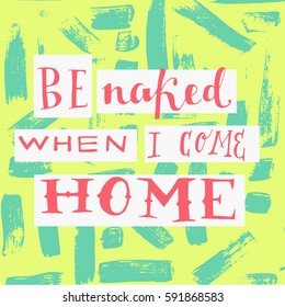Be naked when i come home. Typography for poster, invitation, greeting card or t-shirt. Vector lettering, inscription, calligraphy design. Text background