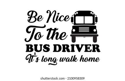 Be Nice to The Bus Driver , It's long walk home -  Bus Driver svg Vector 